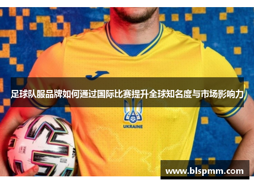 足球队服品牌如何通过国际比赛提升全球知名度与市场影响力