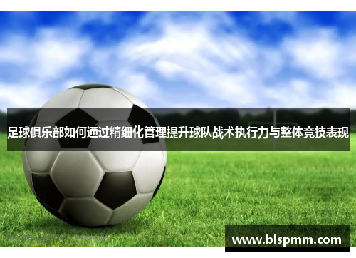 足球俱乐部如何通过精细化管理提升球队战术执行力与整体竞技表现