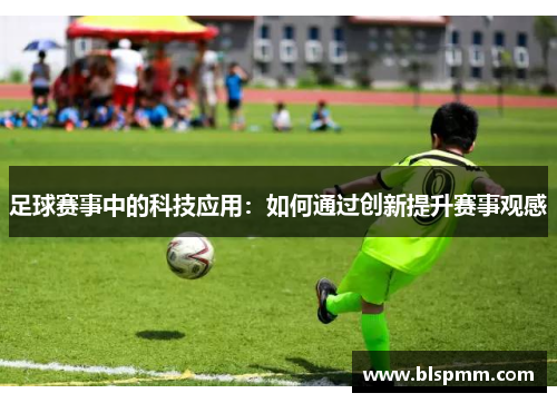 足球赛事中的科技应用：如何通过创新提升赛事观感