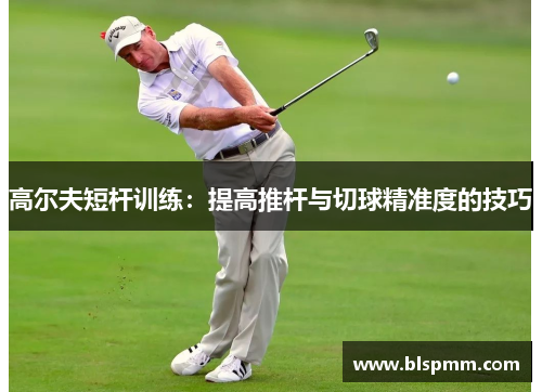 高尔夫短杆训练：提高推杆与切球精准度的技巧
