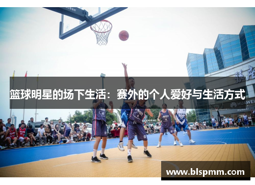 篮球明星的场下生活：赛外的个人爱好与生活方式